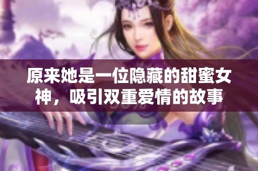 原来她是一位隐藏的甜蜜女神，吸引双重爱情的故事