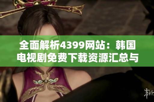 全面解析4399网站：韩国电视剧免费下载资源汇总与推荐