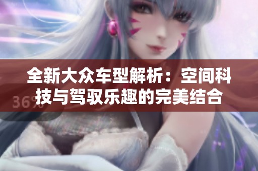 全新大众车型解析：空间科技与驾驭乐趣的完美结合