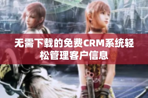 无需下载的免费CRM系统轻松管理客户信息