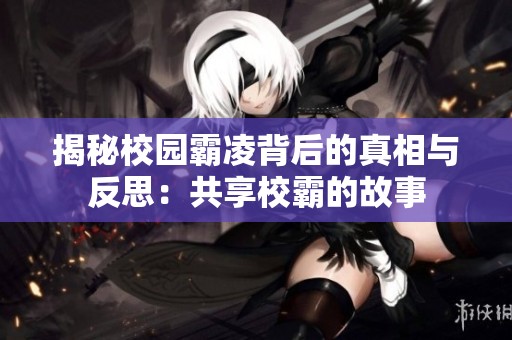 揭秘校园霸凌背后的真相与反思：共享校霸的故事