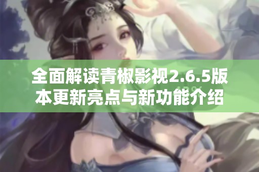 全面解读青椒影视2.6.5版本更新亮点与新功能介绍