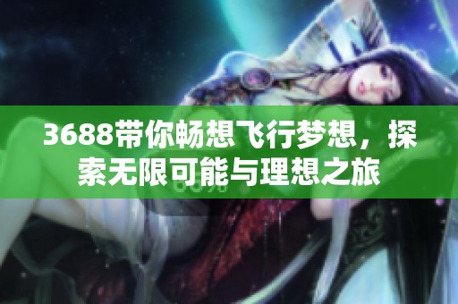 3688带你畅想飞行梦想，探索无限可能与理想之旅