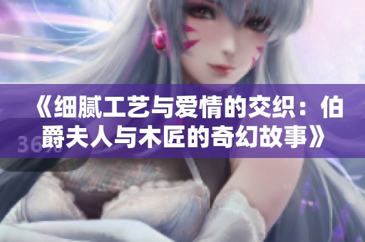《细腻工艺与爱情的交织：伯爵夫人与木匠的奇幻故事》