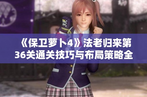 《保卫萝卜4》法老归来第36关通关技巧与布局策略全解析