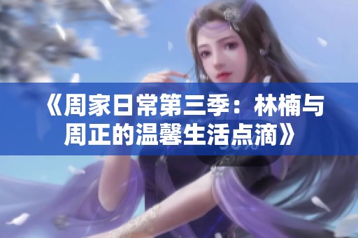 《周家日常第三季：林楠与周正的温馨生活点滴》
