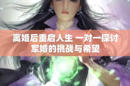 离婚后重启人生 一对一探讨军婚的挑战与希望