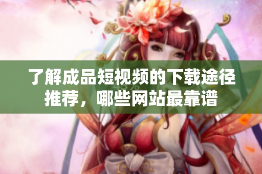 了解成品短视频的下载途径推荐，哪些网站最靠谱