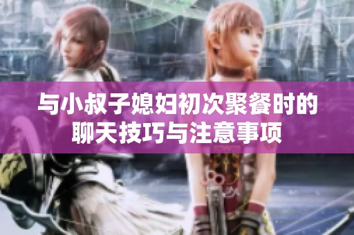 与小叔子媳妇初次聚餐时的聊天技巧与注意事项