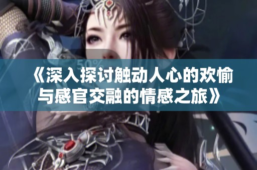 《深入探讨触动人心的欢愉与感官交融的情感之旅》