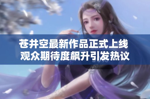 苍井空最新作品正式上线 观众期待度飙升引发热议