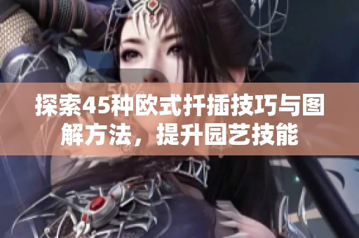 探索45种欧式扦插技巧与图解方法，提升园艺技能