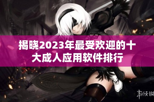 揭晓2023年最受欢迎的十大成人应用软件排行