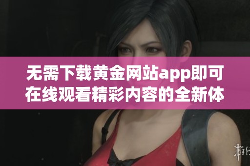 无需下载黄金网站app即可在线观看精彩内容的全新体验