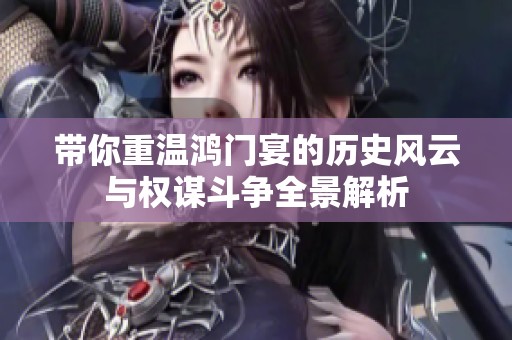 带你重温鸿门宴的历史风云与权谋斗争全景解析