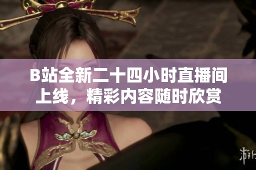 B站全新二十四小时直播间上线，精彩内容随时欣赏