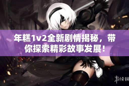 年糕1v2全新剧情揭秘，带你探索精彩故事发展！