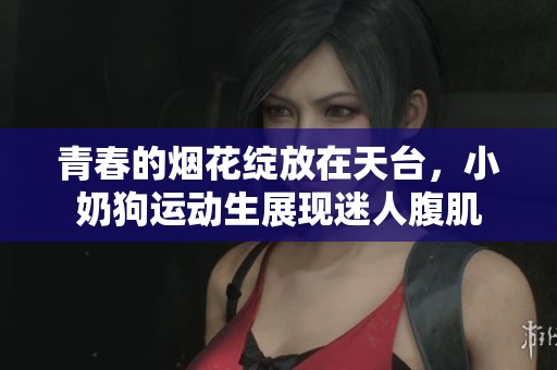 青春的烟花绽放在天台，小奶狗运动生展现迷人腹肌