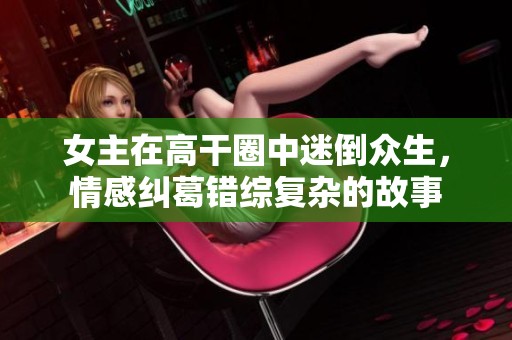 女主在高干圈中迷倒众生，情感纠葛错综复杂的故事