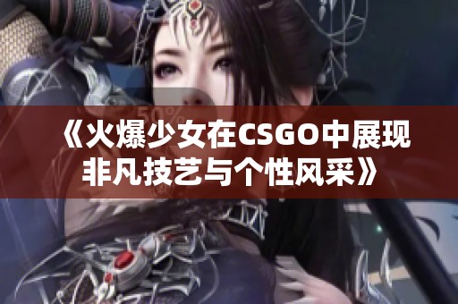《火爆少女在CSGO中展现非凡技艺与个性风采》