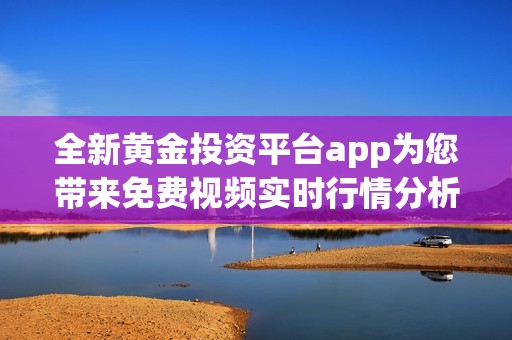 全新黄金投资平台app为您带来免费视频实时行情分析