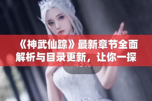 《神武仙踪》最新章节全面解析与目录更新，让你一探究竟