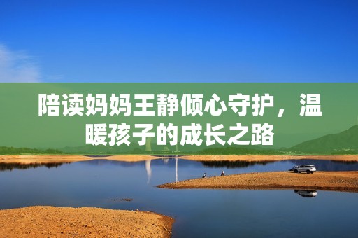 陪读妈妈王静倾心守护，温暖孩子的成长之路