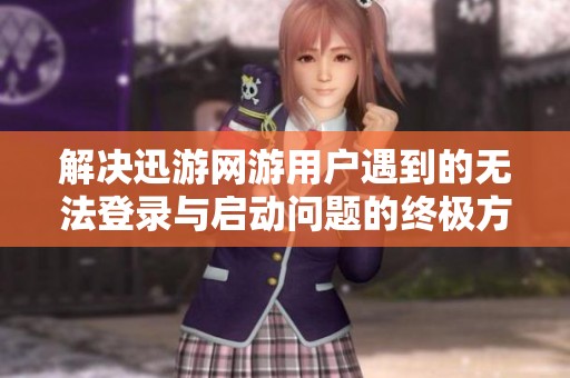解决迅游网游用户遇到的无法登录与启动问题的终极方案