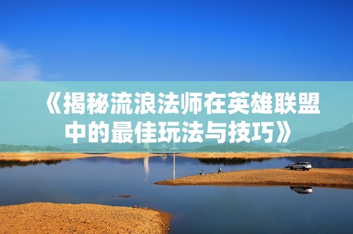 《揭秘流浪法师在英雄联盟中的最佳玩法与技巧》