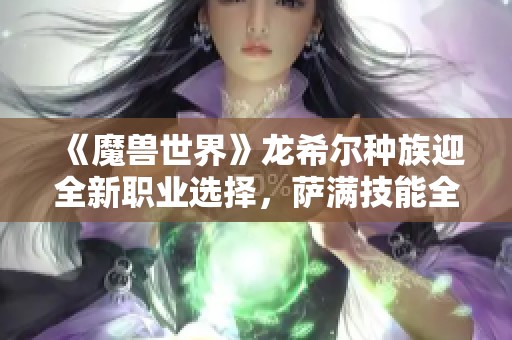 《魔兽世界》龙希尔种族迎全新职业选择，萨满技能全面升级