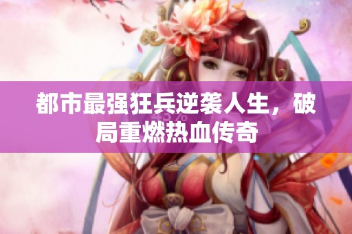 都市最强狂兵逆袭人生，破局重燃热血传奇