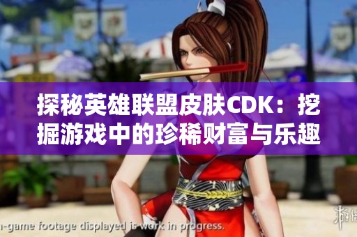 探秘英雄联盟皮肤CDK：挖掘游戏中的珍稀财富与乐趣