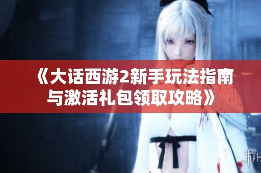 《大话西游2新手玩法指南与激活礼包领取攻略》