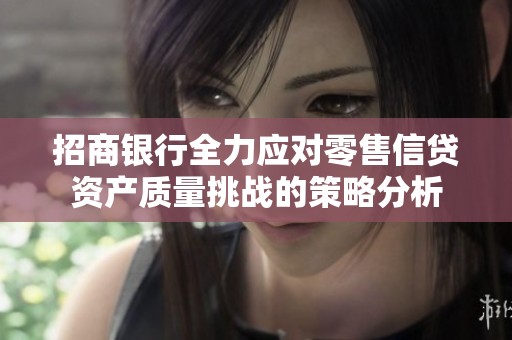 招商银行全力应对零售信贷资产质量挑战的策略分析