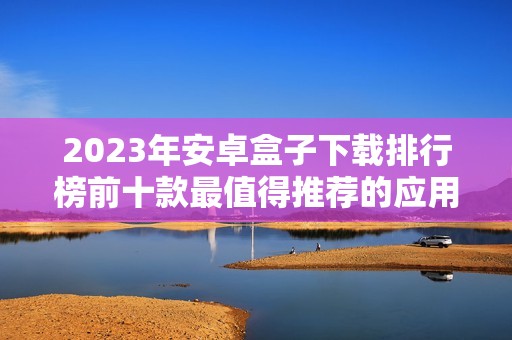 2023年安卓盒子下载排行榜前十款最值得推荐的应用