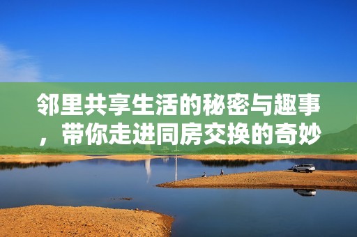 邻里共享生活的秘密与趣事，带你走进同房交换的奇妙旅程