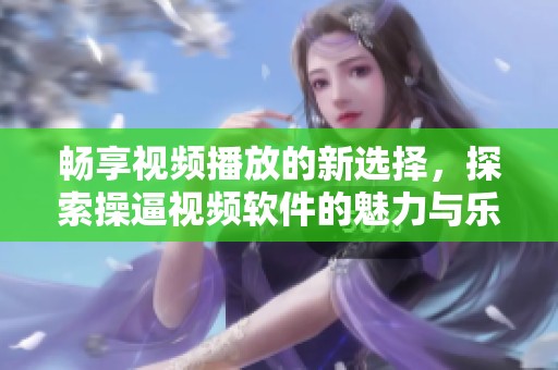 畅享视频播放的新选择，探索操逼视频软件的魅力与乐趣