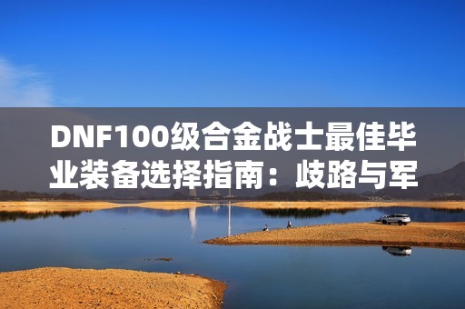 DNF100级合金战士最佳毕业装备选择指南：歧路与军神谁更强