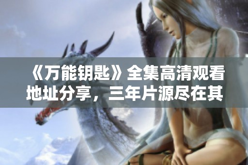 《万能钥匙》全集高清观看地址分享，三年片源尽在其中