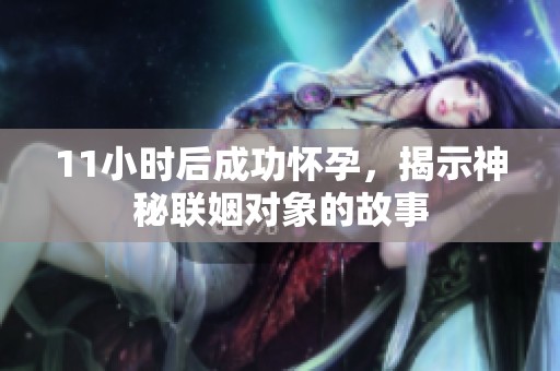 11小时后成功怀孕，揭示神秘联姻对象的故事