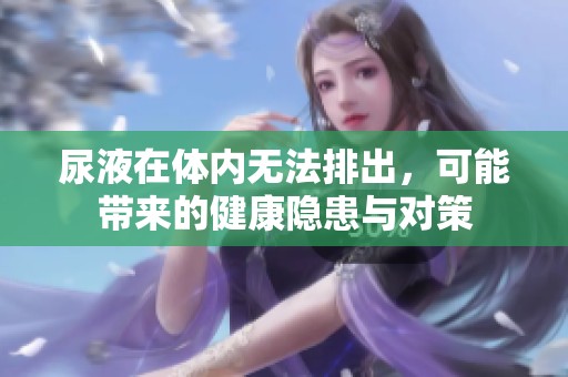 尿液在体内无法排出，可能带来的健康隐患与对策