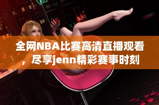 全网NBA比赛高清直播观看，尽享jenn精彩赛事时刻