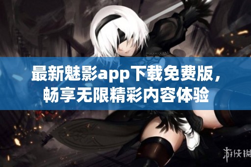 最新魅影app下载免费版，畅享无限精彩内容体验