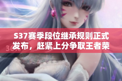 S37赛季段位继承规则正式发布，赶紧上分争取王者荣耀