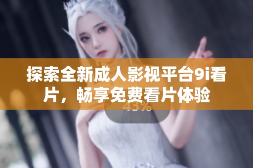 探索全新成人影视平台9i看片，畅享免费看片体验