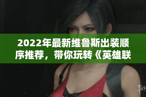2022年最新维鲁斯出装顺序推荐，带你玩转《英雄联盟》S12赛季
