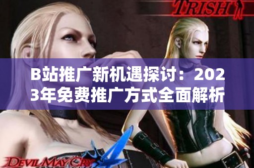 B站推广新机遇探讨：2023年免费推广方式全面解析