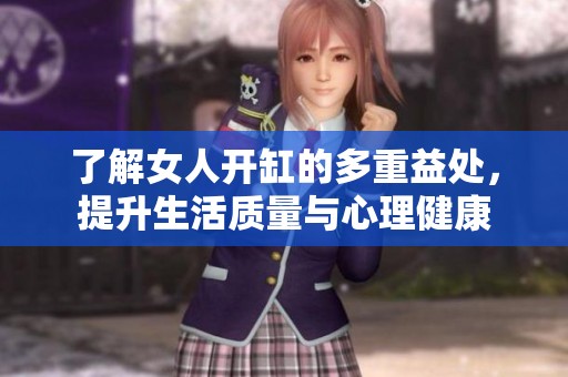 了解女人开缸的多重益处，提升生活质量与心理健康