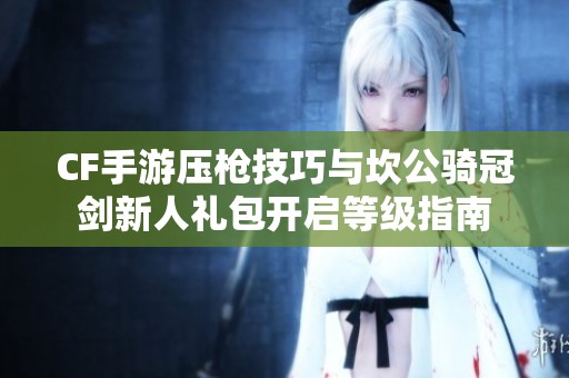 CF手游压枪技巧与坎公骑冠剑新人礼包开启等级指南