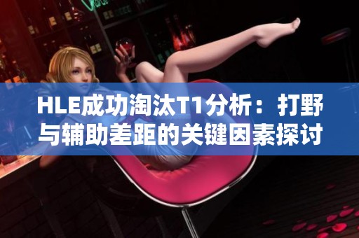 HLE成功淘汰T1分析：打野与辅助差距的关键因素探讨